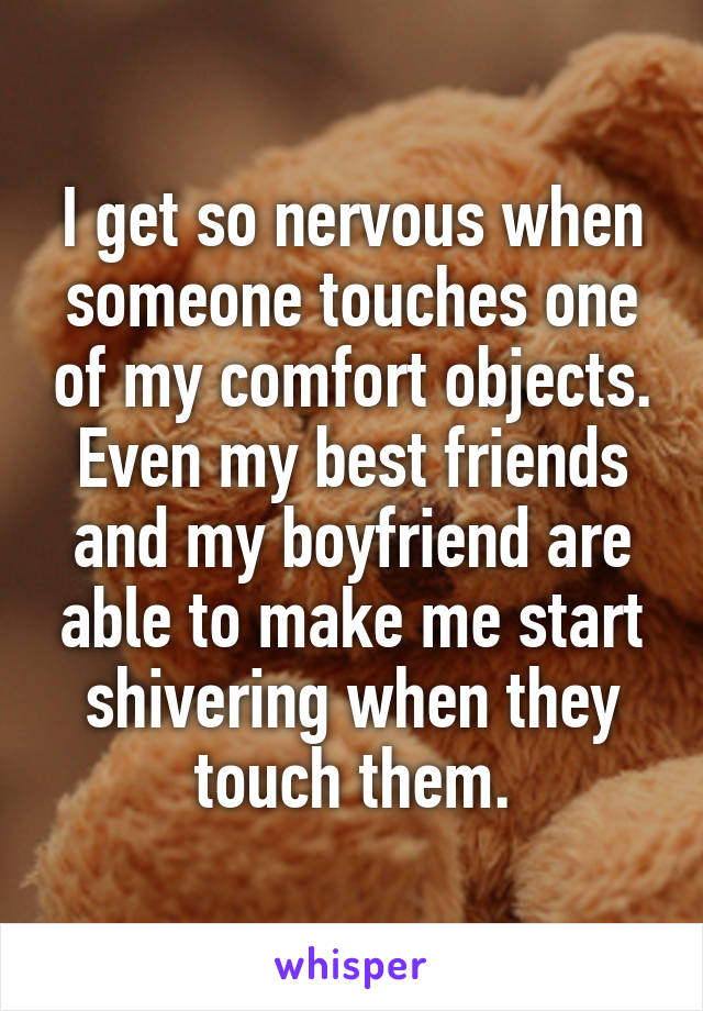 I get so nervous when someone touches one of my comfort objects. Even my best friends and my boyfriend are able to make me start shivering when they touch them.