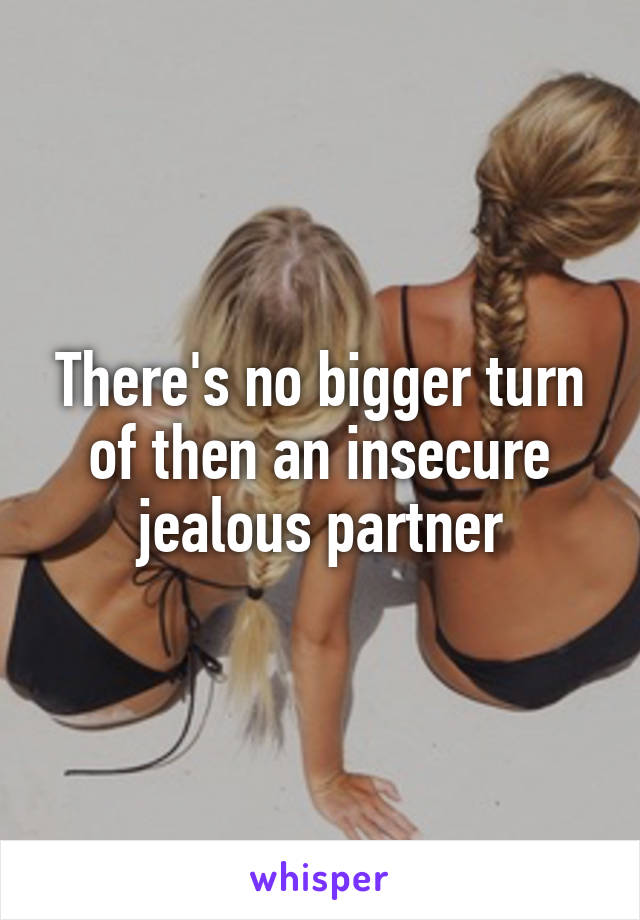 There's no bigger turn of then an insecure jealous partner