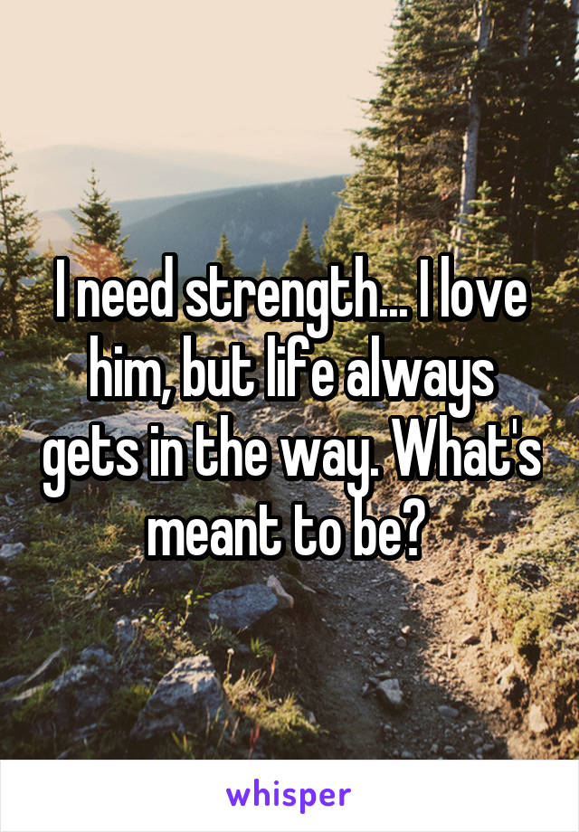 I need strength... I love him, but life always gets in the way. What's meant to be? 