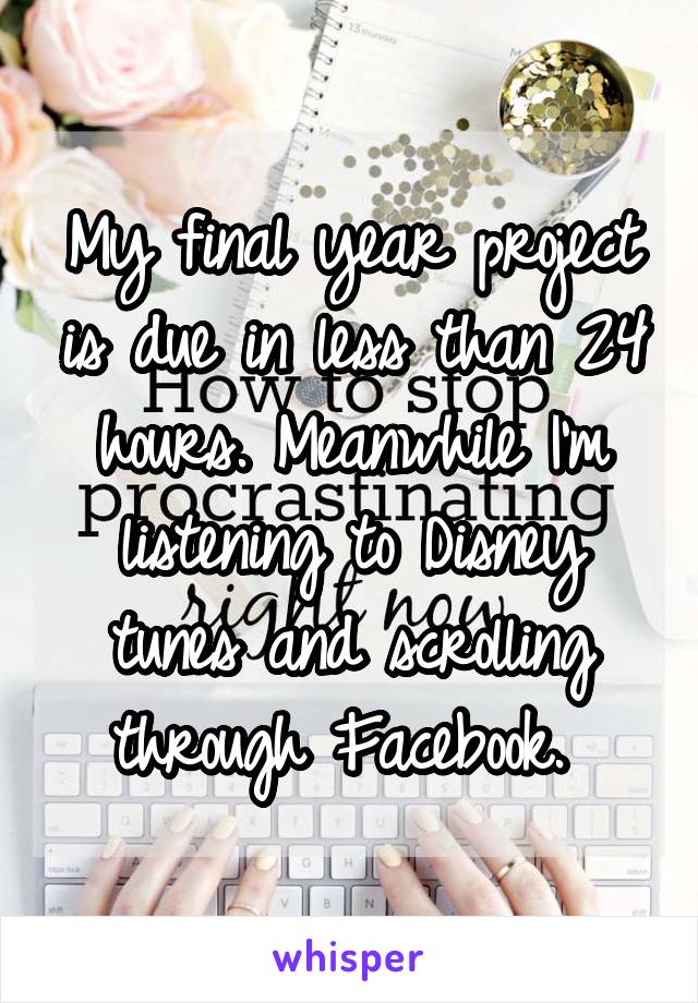 My final year project is due in less than 24 hours. Meanwhile I'm listening to Disney tunes and scrolling through Facebook. 