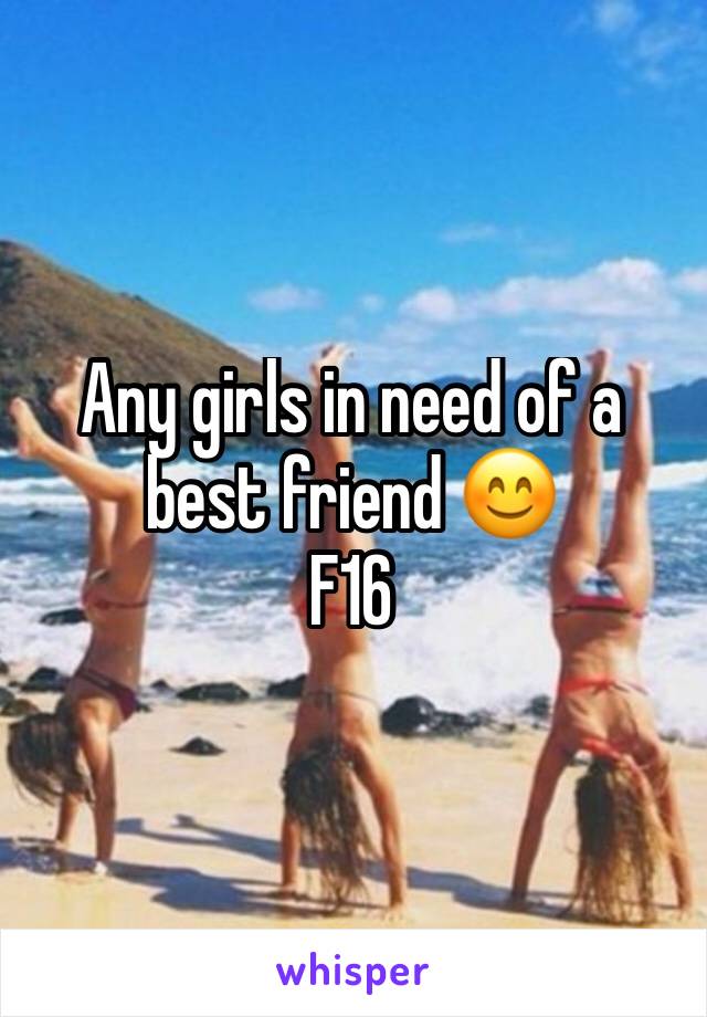 Any girls in need of a best friend 😊 
F16