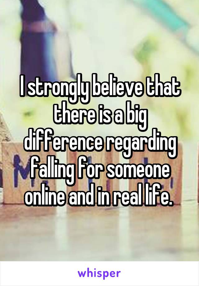 I strongly believe that there is a big difference regarding falling for someone online and in real life. 