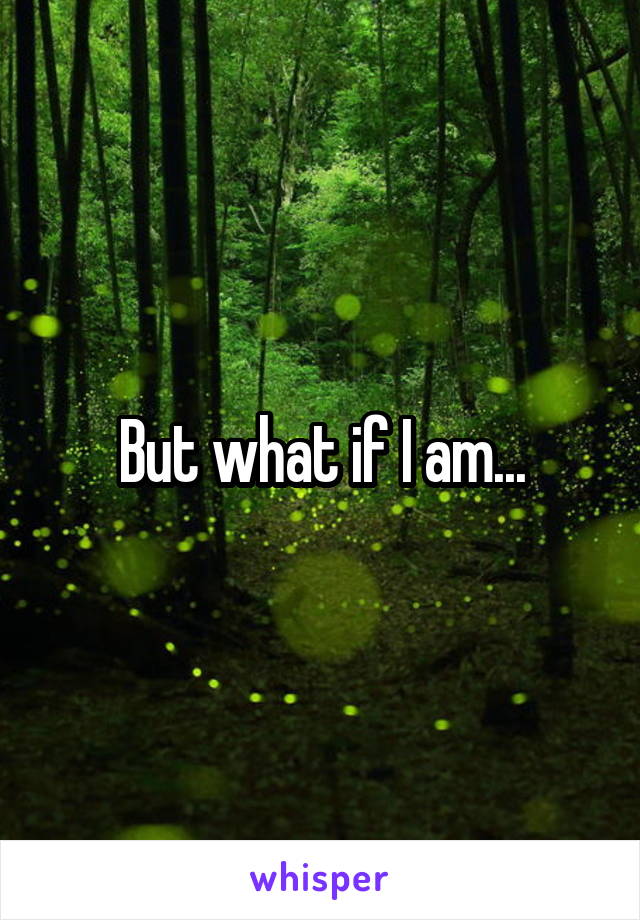 But what if I am...