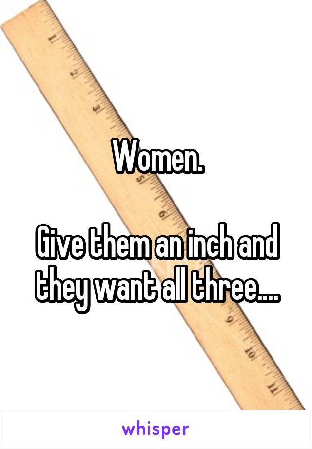 Women.

Give them an inch and they want all three....