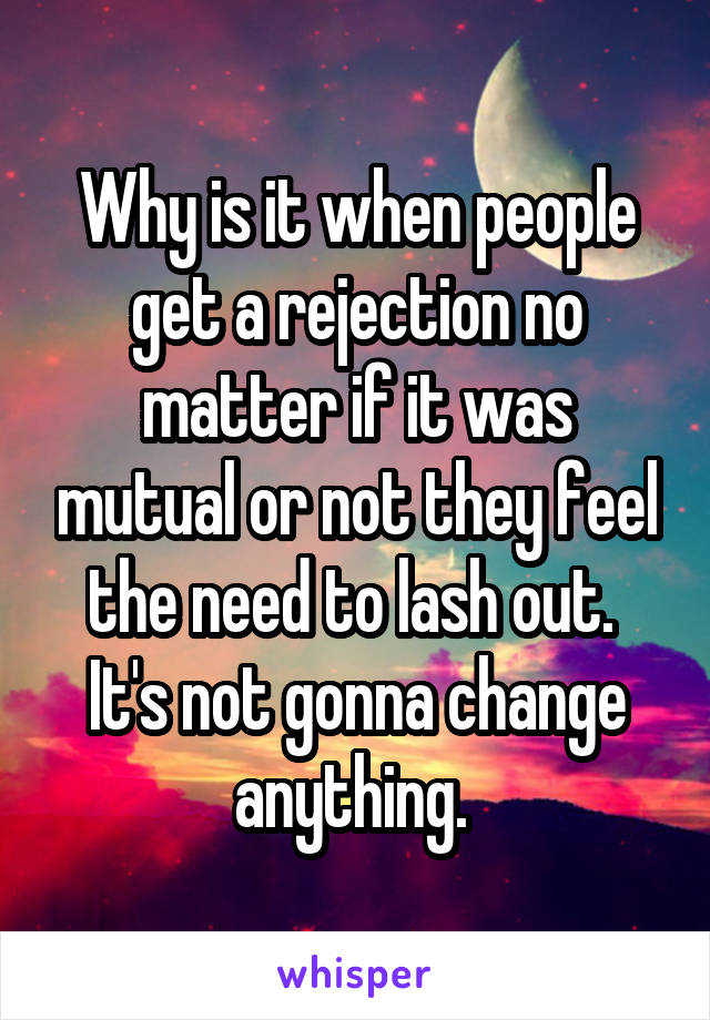 Why is it when people get a rejection no matter if it was mutual or not they feel the need to lash out. 
It's not gonna change anything. 