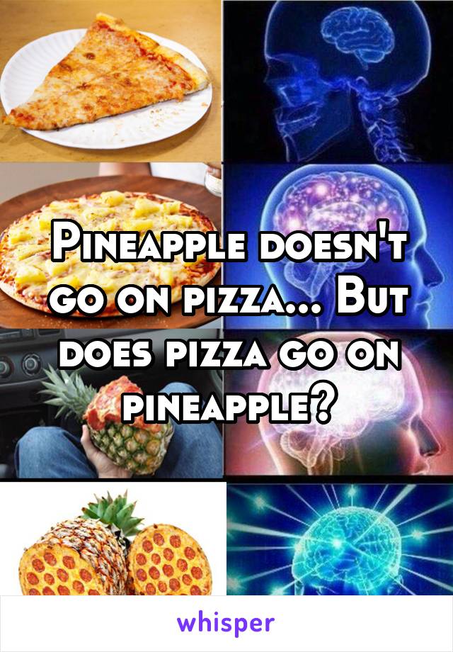 Pineapple doesn't go on pizza... But does pizza go on pineapple?