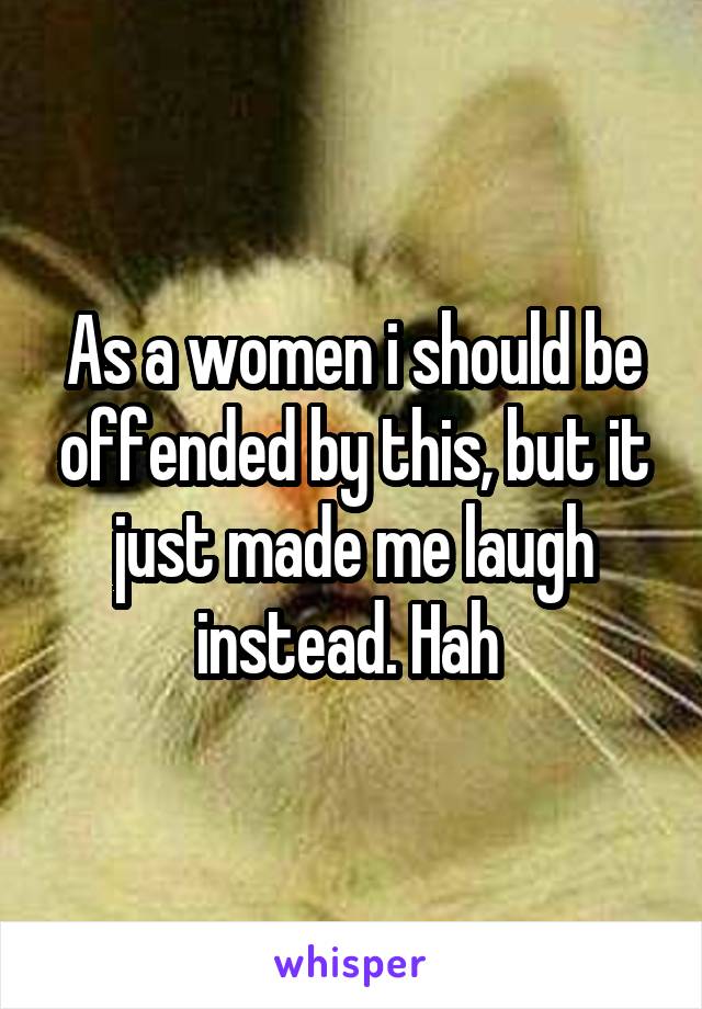 As a women i should be offended by this, but it just made me laugh instead. Hah 