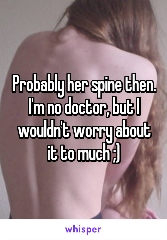 Probably her spine then. I'm no doctor, but I wouldn't worry about it to much ;)