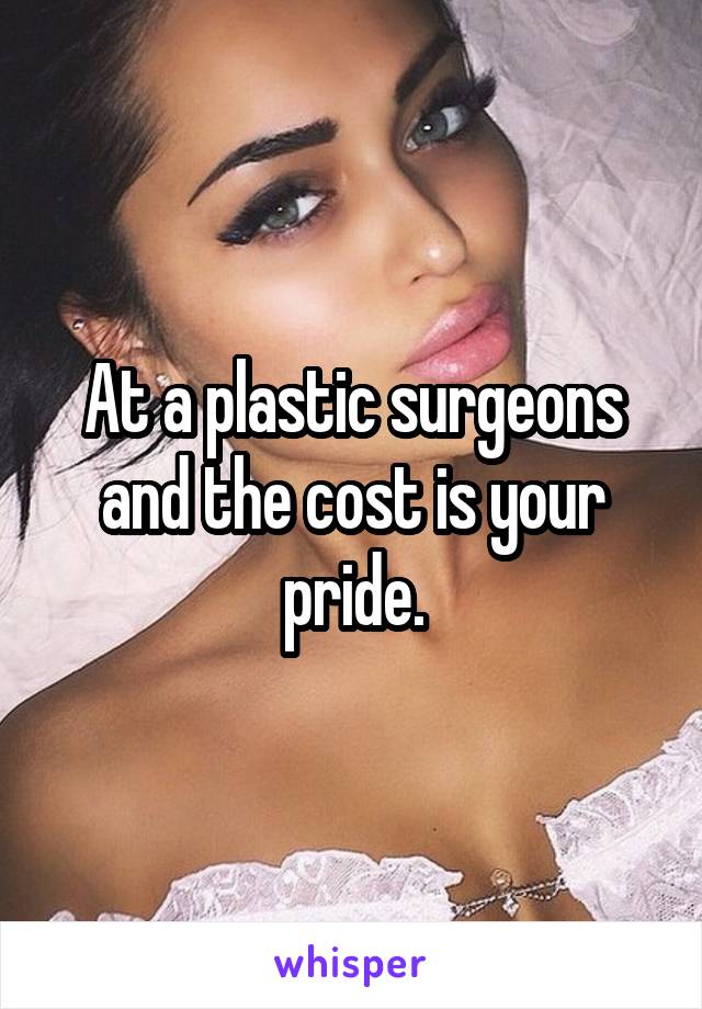 At a plastic surgeons and the cost is your pride.