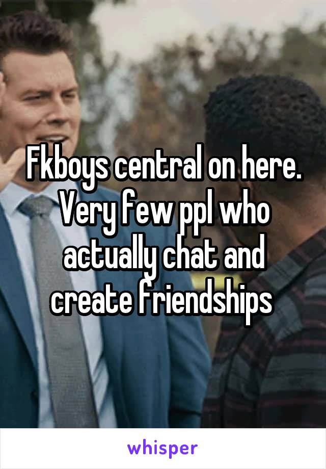 Fkboys central on here. Very few ppl who actually chat and create friendships 