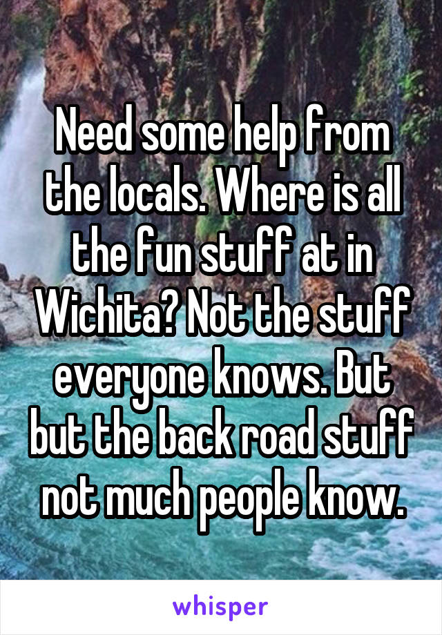 Need some help from the locals. Where is all the fun stuff at in Wichita? Not the stuff everyone knows. But but the back road stuff not much people know.