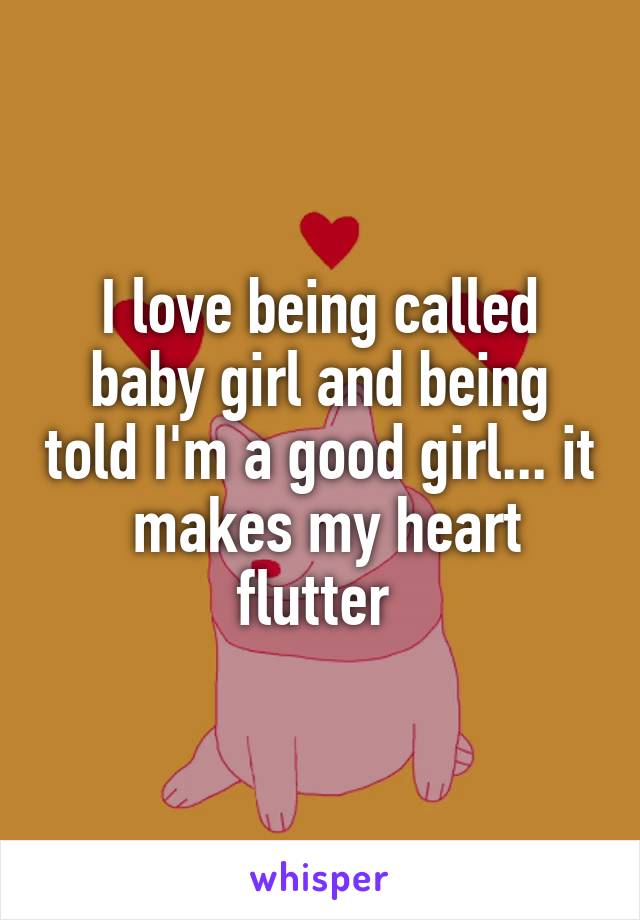 I love being called baby girl and being told I'm a good girl... it  makes my heart flutter 