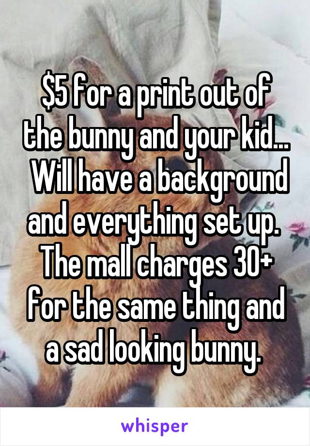 $5 for a print out of the bunny and your kid...  Will have a background and everything set up.  The mall charges 30+ for the same thing and a sad looking bunny. 