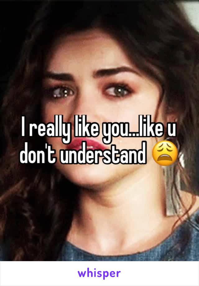 I really like you...like u don't understand 😩