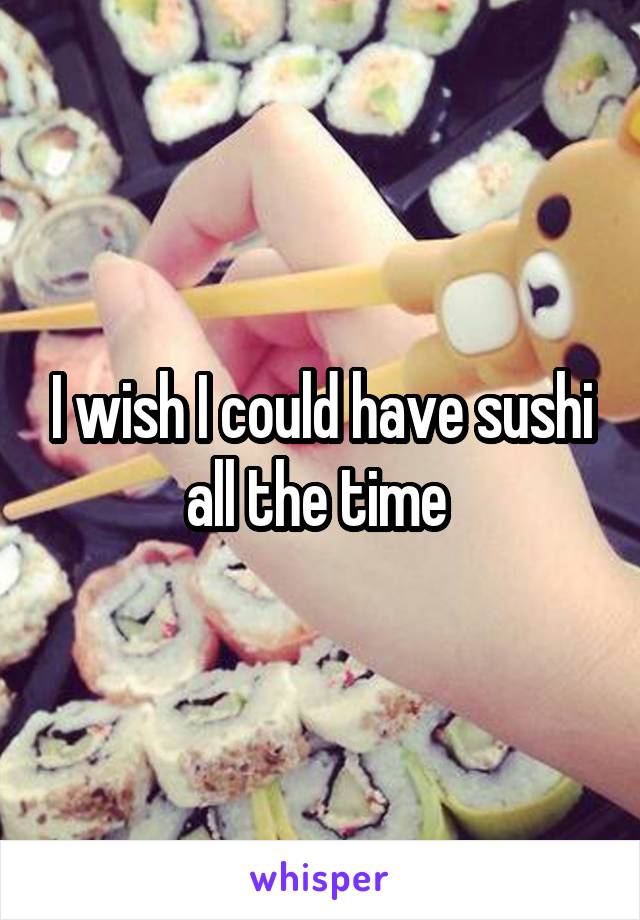 I wish I could have sushi all the time 
