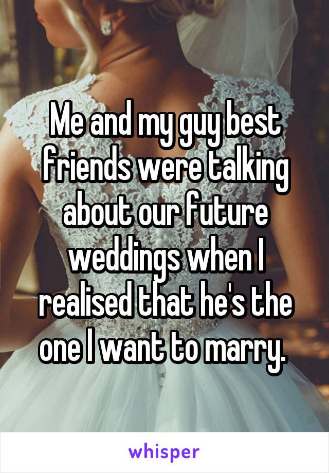 Me and my guy best friends were talking about our future weddings when I realised that he's the one I want to marry. 