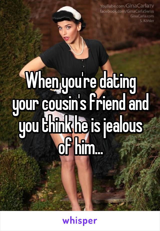 When you're dating your cousin's friend and you think he is jealous of him...
