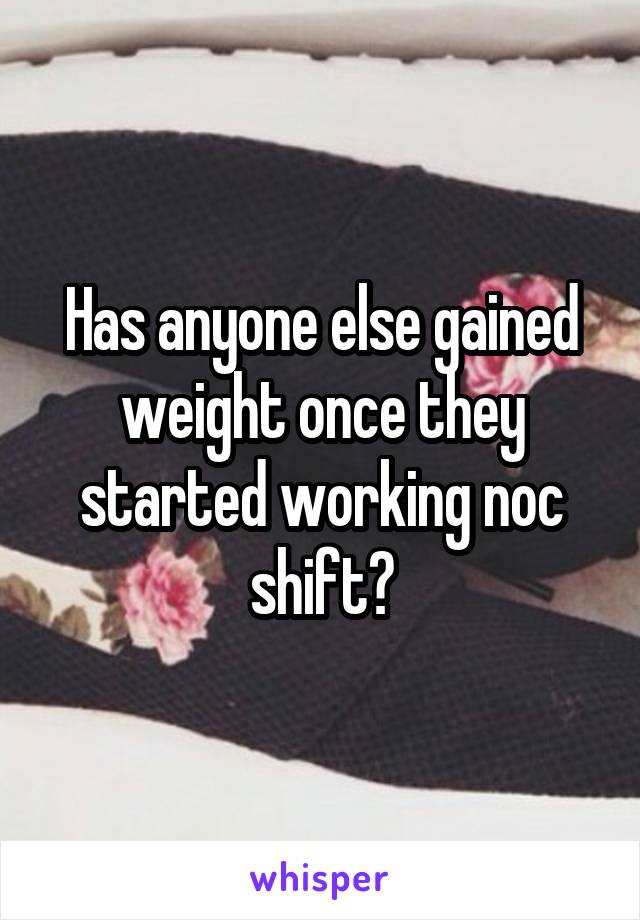 Has anyone else gained weight once they started working noc shift?