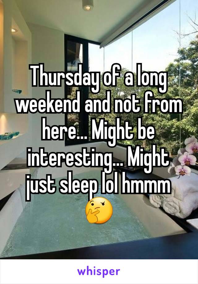 Thursday of a long weekend and not from here... Might be interesting... Might just sleep lol hmmm 🤔