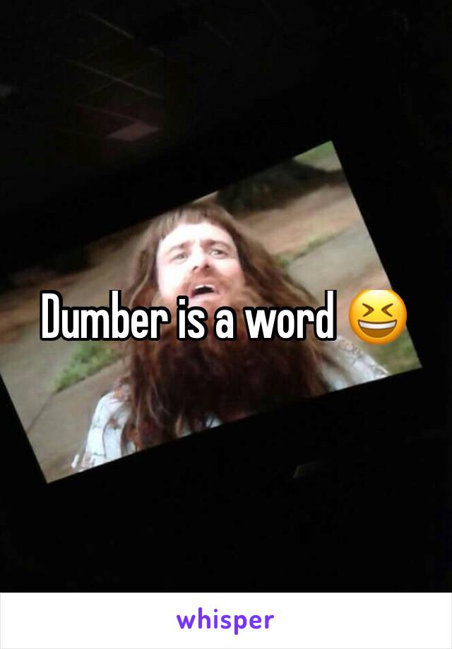 Dumber is a word 😆