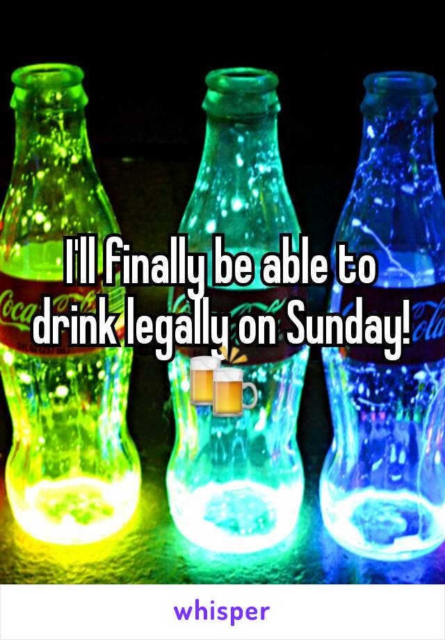 I'll finally be able to drink legally on Sunday! 🍻