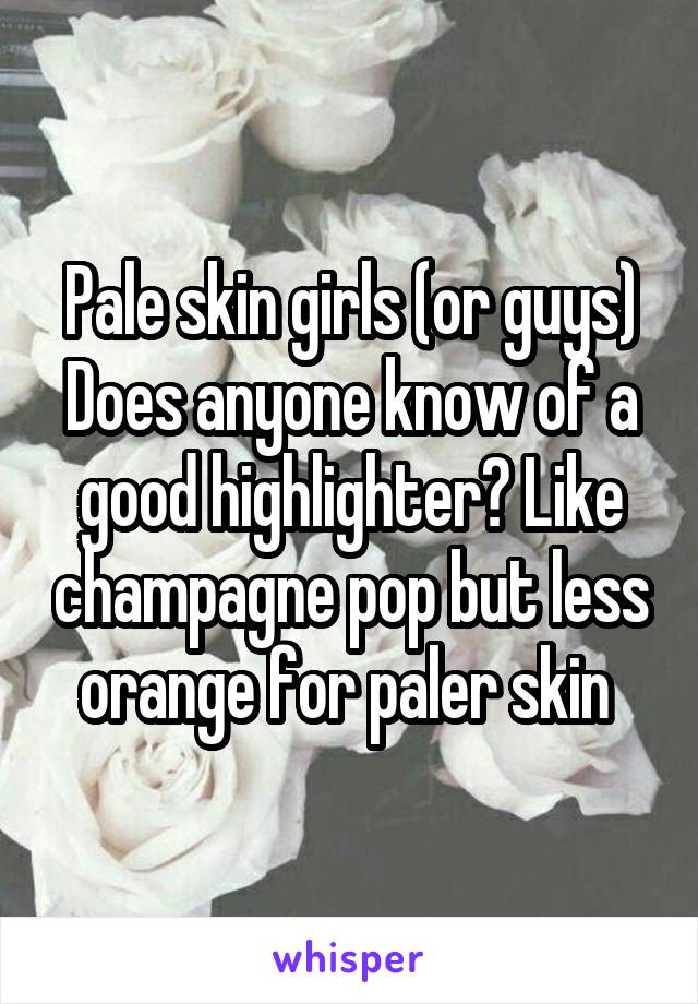 Pale skin girls (or guys)
Does anyone know of a good highlighter? Like champagne pop but less orange for paler skin 