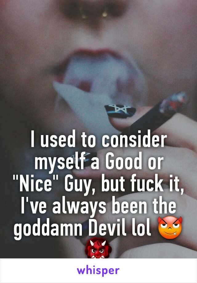 I used to consider myself a Good or "Nice" Guy, but fuck it, I've always been the goddamn Devil lol 😈👹