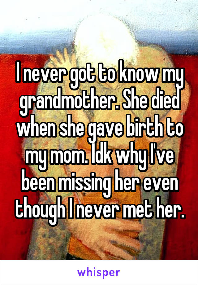 I never got to know my grandmother. She died when she gave birth to my mom. Idk why I've been missing her even though I never met her.