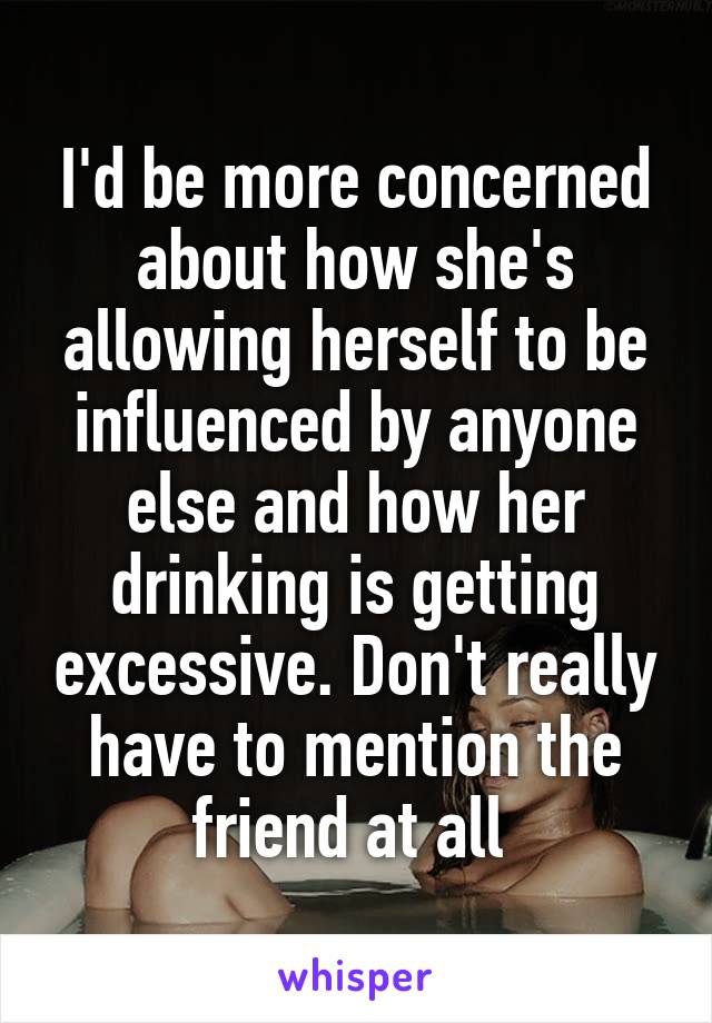I'd be more concerned about how she's allowing herself to be influenced by anyone else and how her drinking is getting excessive. Don't really have to mention the friend at all 