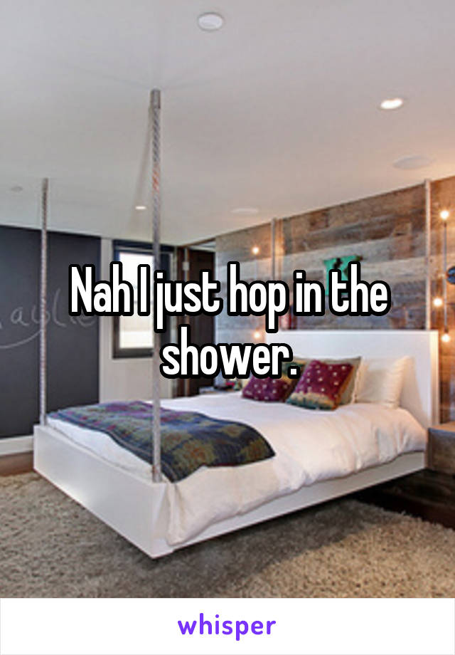 Nah I just hop in the shower.