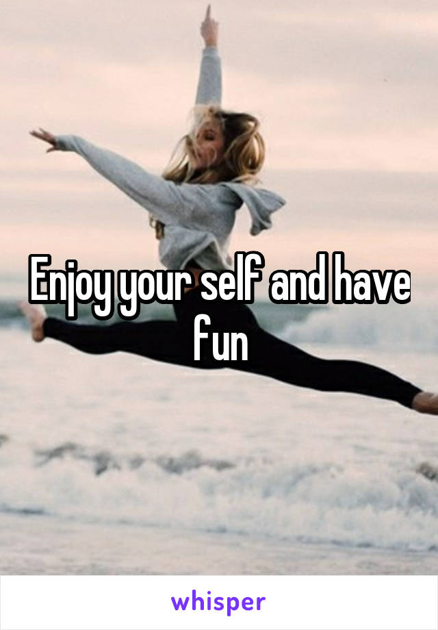 Enjoy your self and have fun