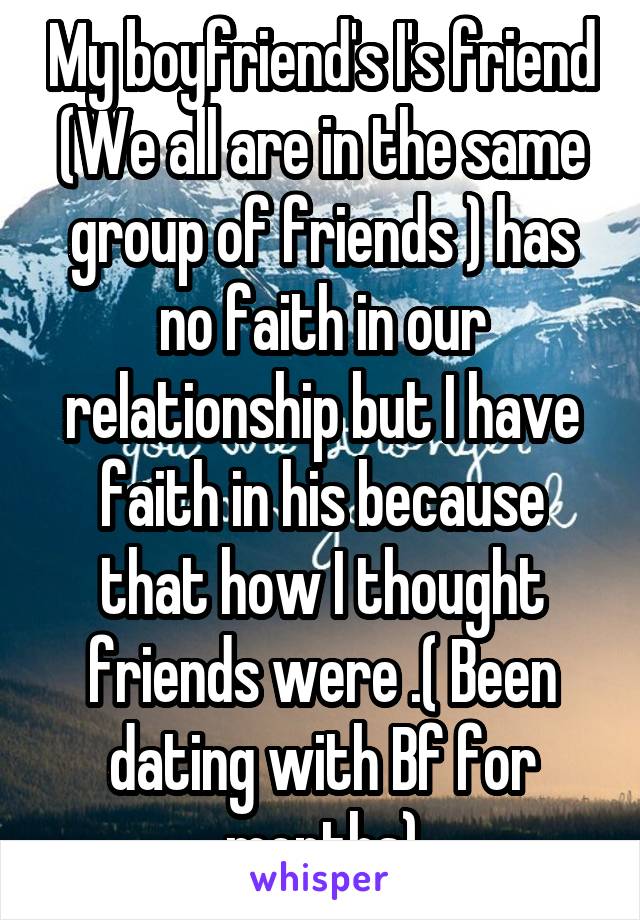 My boyfriend's I's friend (We all are in the same group of friends ) has no faith in our relationship but I have faith in his because that how I thought friends were .( Been dating with Bf for months)