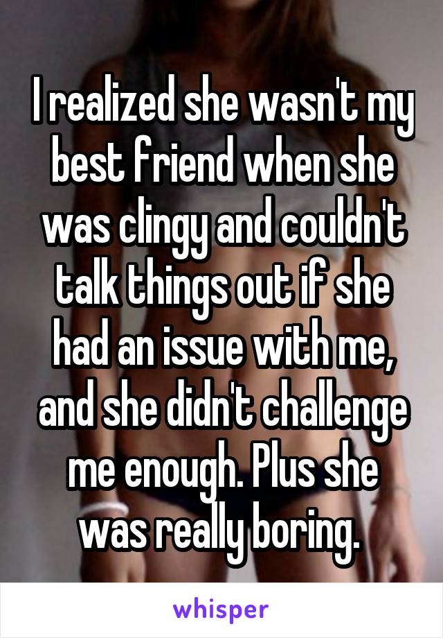 I realized she wasn't my best friend when she was clingy and couldn't talk things out if she had an issue with me, and she didn't challenge me enough. Plus she was really boring. 