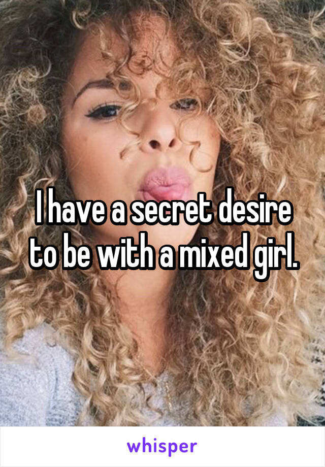 I have a secret desire to be with a mixed girl.