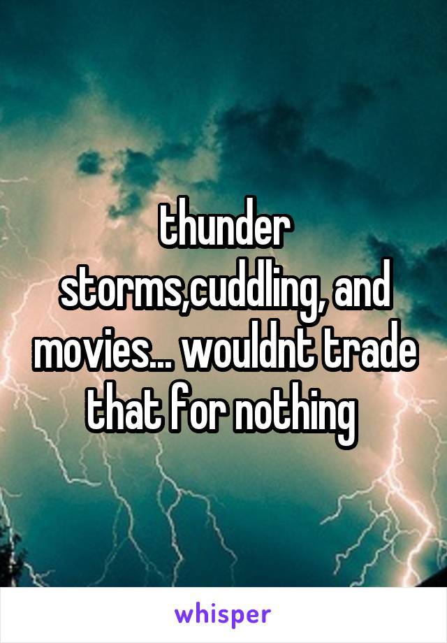 thunder storms,cuddling, and movies... wouldnt trade that for nothing 