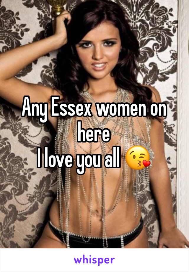 Any Essex women on here 
I love you all 😘