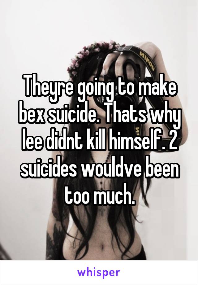 Theyre going to make bex suicide. Thats why lee didnt kill himself. 2 suicides wouldve been too much.