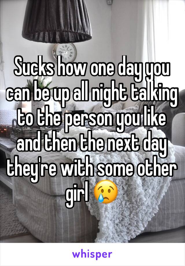 Sucks how one day you can be up all night talking to the person you like and then the next day  they're with some other girl 😢