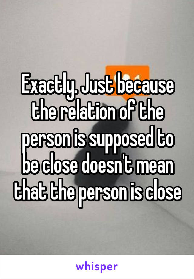 Exactly. Just because the relation of the person is supposed to be close doesn't mean that the person is close