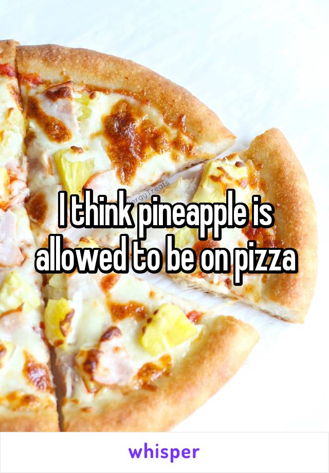 I think pineapple is allowed to be on pizza