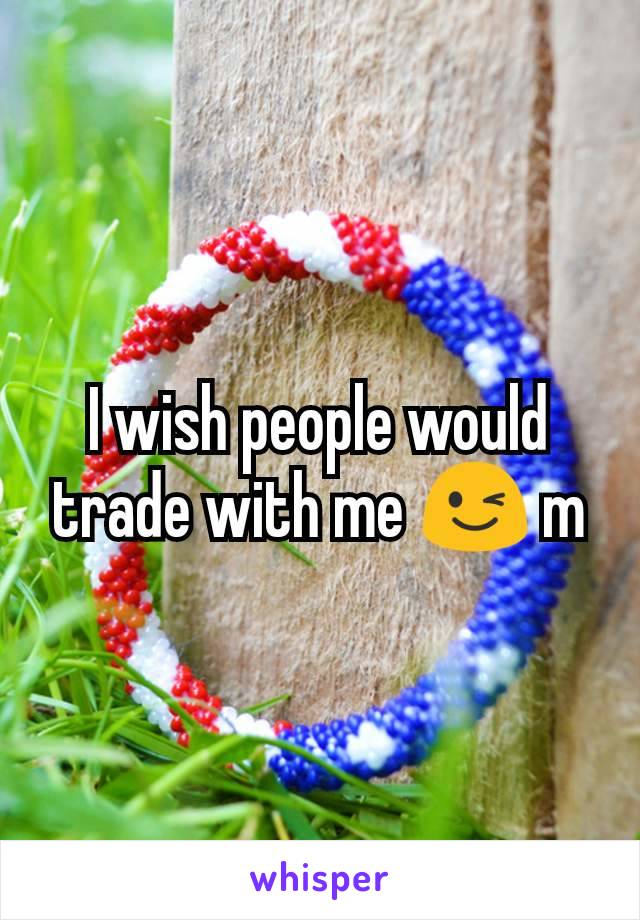 I wish people would trade with me 😉 m