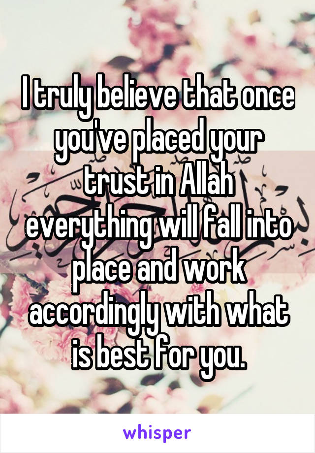 I truly believe that once you've placed your trust in Allah everything will fall into place and work accordingly with what is best for you.