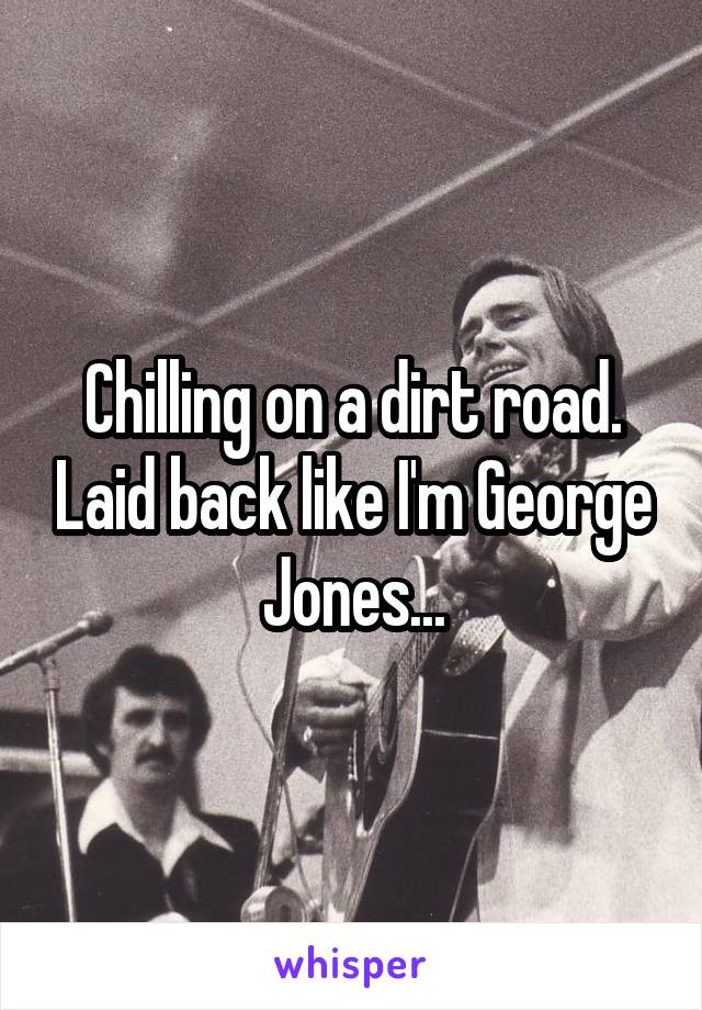 Chilling on a dirt road. Laid back like I'm George Jones...