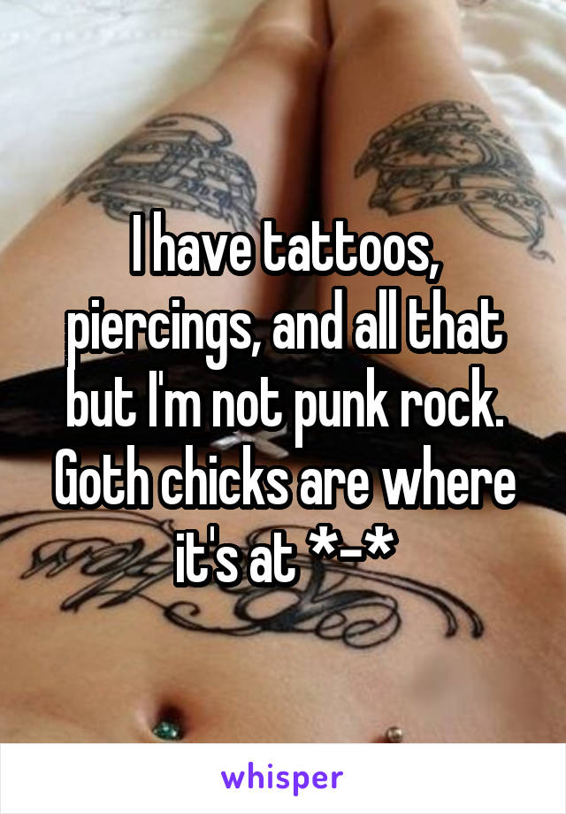 I have tattoos, piercings, and all that but I'm not punk rock. Goth chicks are where it's at *-*