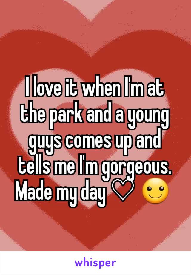 I love it when I'm at the park and a young guys comes up and tells me I'm gorgeous. Made my day ♡ ☺️ 