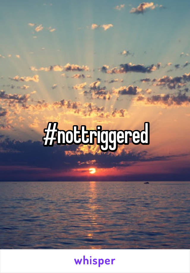 #nottriggered