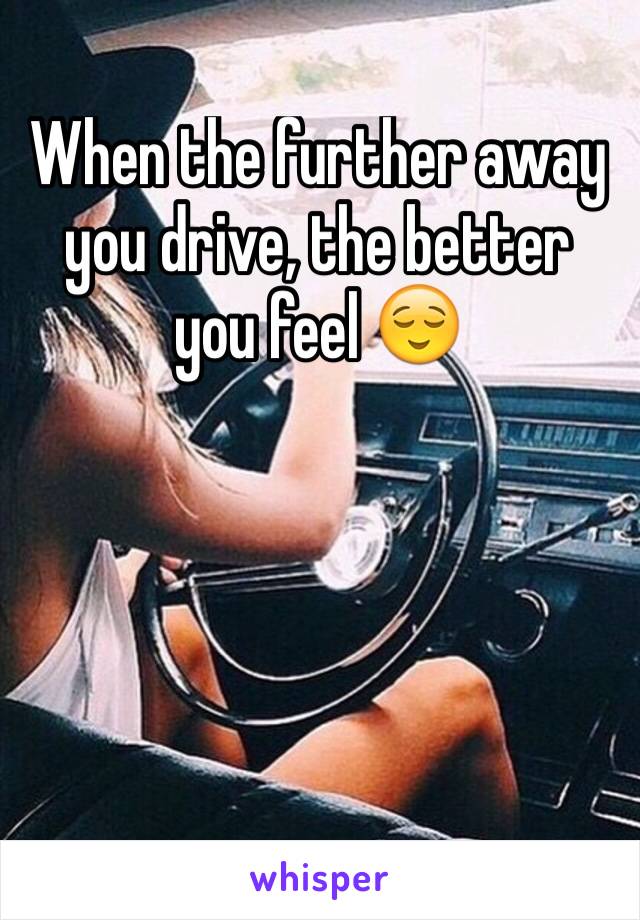 When the further away you drive, the better you feel 😌