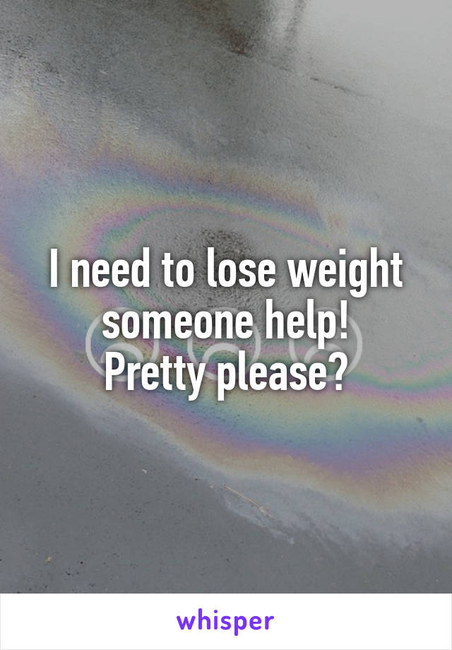 I need to lose weight someone help!
Pretty please?