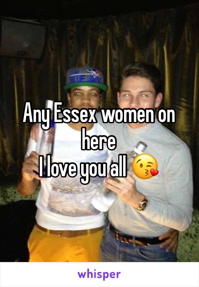 Any Essex women on here 
I love you all 😘