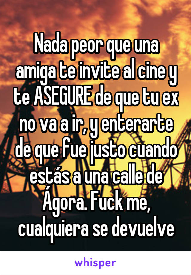 Nada peor que una amiga te invite al cine y te ASEGURE de que tu ex no va a ir, y enterarte de que fue justo cuando estás a una calle de Ágora. Fuck me, cualquiera se devuelve